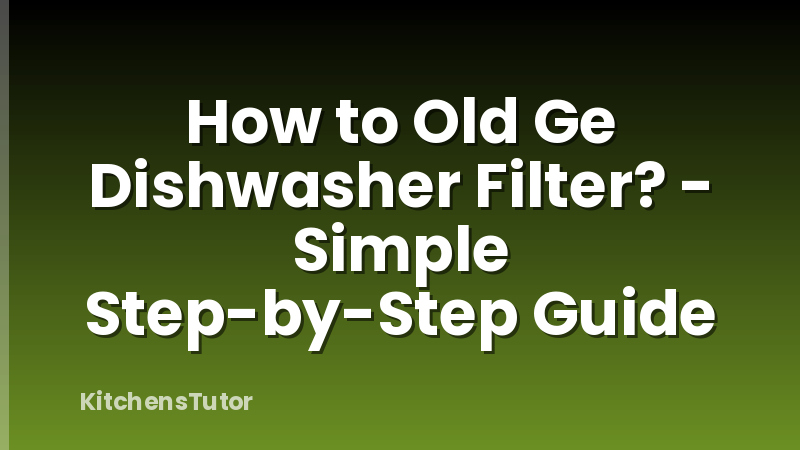 How to Old Ge Dishwasher Filter? - Simple Step-by-Step Guide