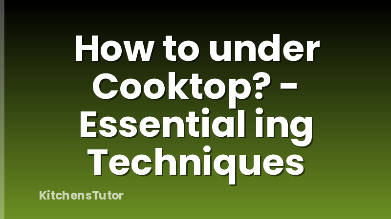 How to under Cooktop? - Essential ing Techniques