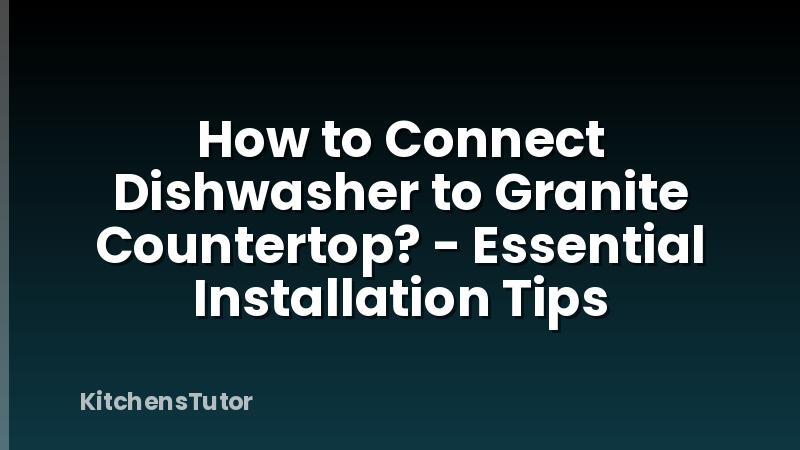 How to Connect Dishwasher to Granite Countertop? - Essential Installation Tips