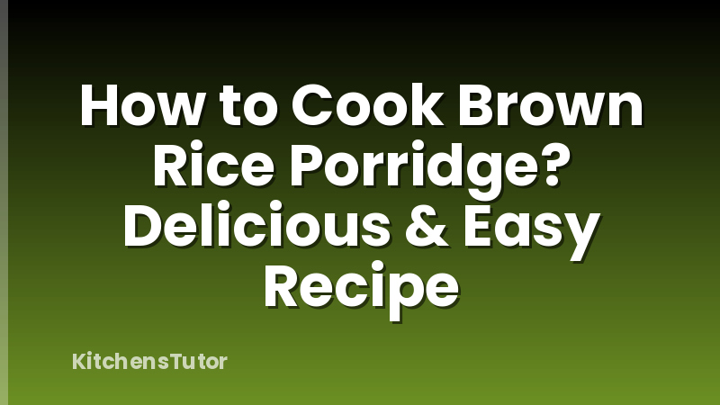 How to Cook Brown Rice Porridge? Delicious & Easy Recipe
