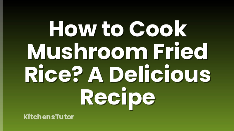 How to Cook Mushroom Fried Rice? A Delicious Recipe