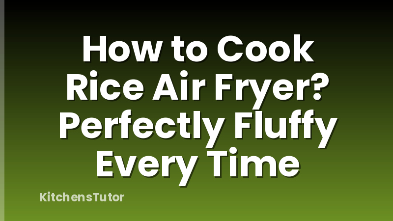 How to Cook Rice Air Fryer? Perfectly Fluffy Every Time