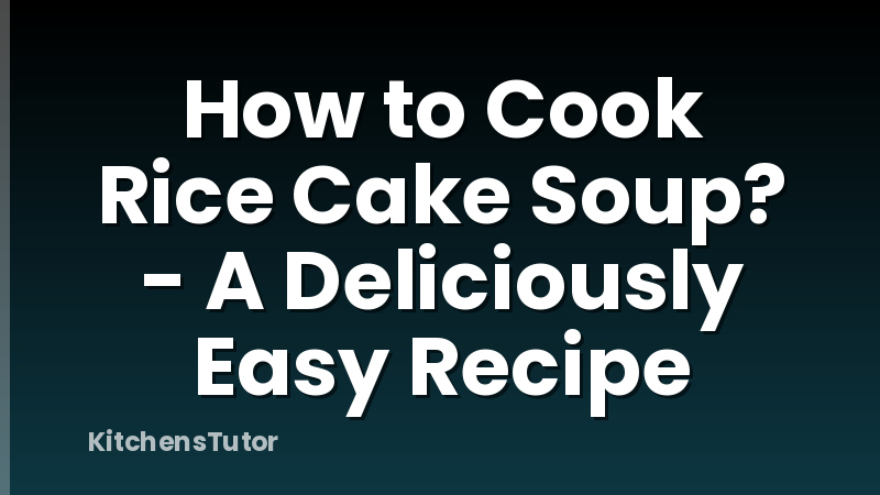 How to Cook Rice Cake Soup? - A Deliciously Easy Recipe