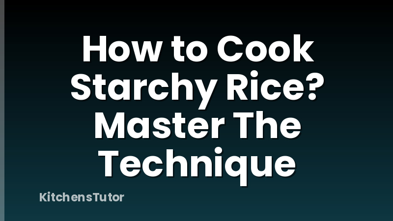 How to Cook Starchy Rice? Master The Technique