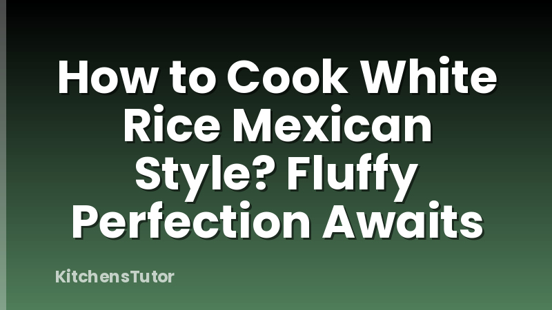 How to Cook White Rice Mexican Style? Fluffy Perfection Awaits
