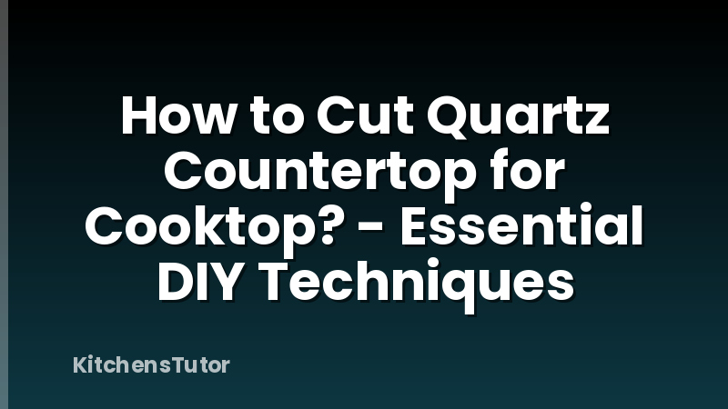 How to Cut Quartz Countertop for Cooktop? - Essential DIY Techniques