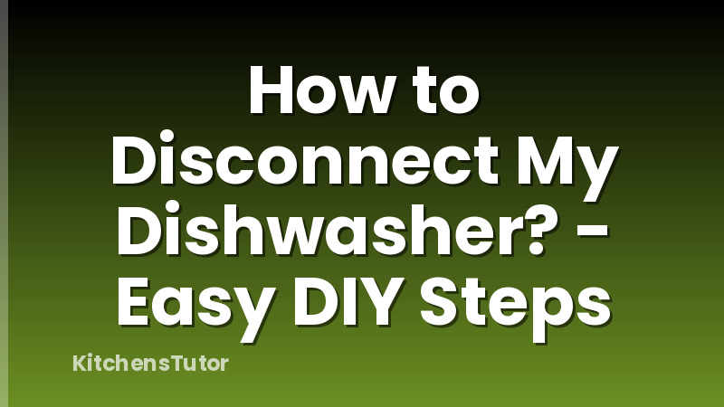 How to Disconnect My Dishwasher? - Easy DIY Steps