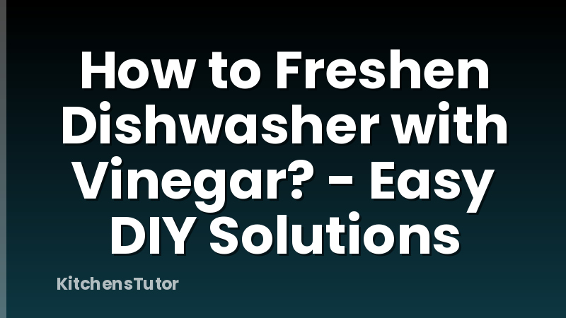 How to Freshen Dishwasher with Vinegar? - Easy DIY Solutions