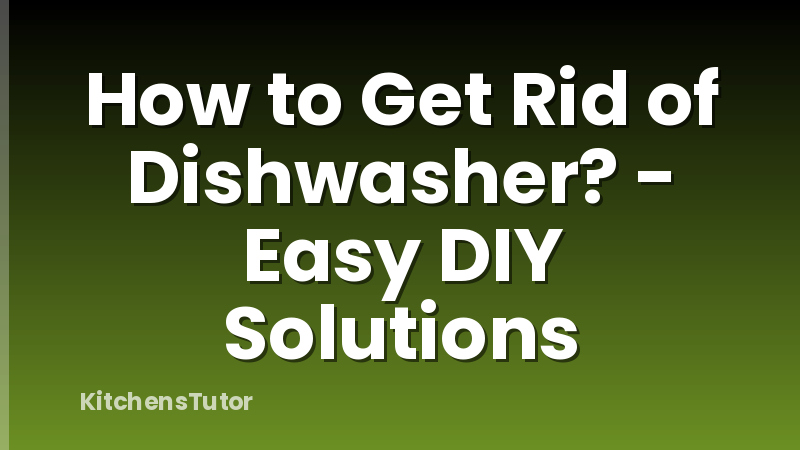 How to Get Rid of Dishwasher? - Easy DIY Solutions