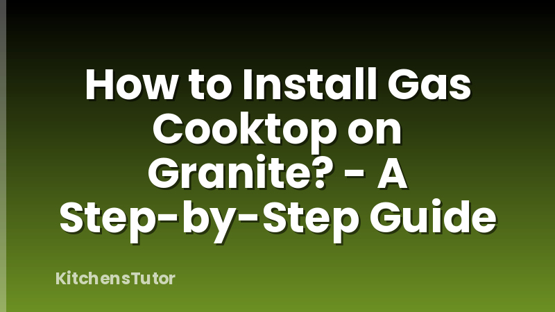 How to Install Gas Cooktop on Granite? - A Step-by-Step Guide