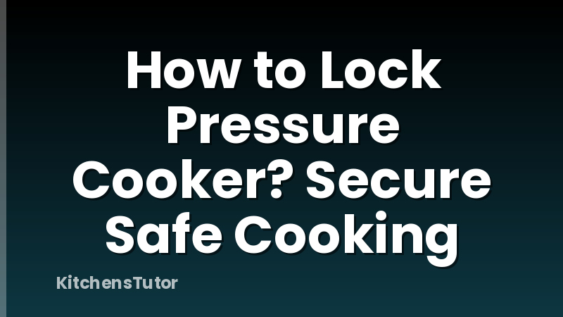 How to Lock Pressure Cooker? Secure Safe Cooking