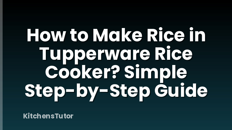 How to Make Rice in Tupperware Rice Cooker? Simple Step-by-Step Guide
