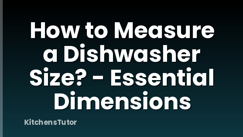 How to Measure a Dishwasher Size? - Essential Dimensions