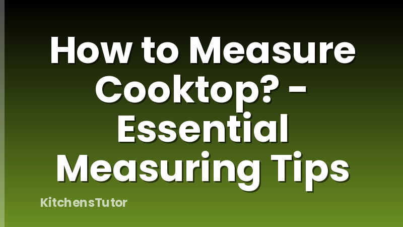 How to Measure Cooktop? - Essential Measuring Tips