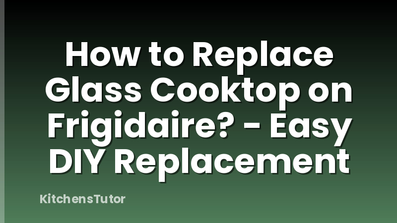 How to Replace Glass Cooktop on Frigidaire? - Easy DIY Replacement
