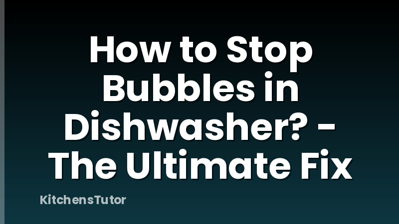 How to Stop Bubbles in Dishwasher? - The Ultimate Fix