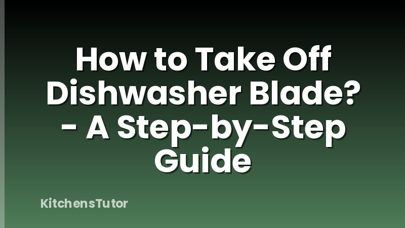 How to Take Off Dishwasher Blade? - A Step-by-Step Guide