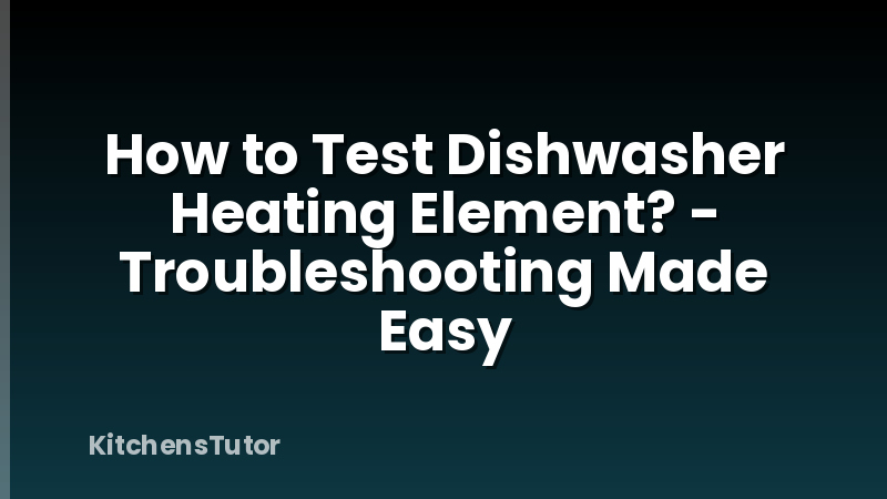 How to Test Dishwasher Heating Element? - Troubleshooting Made Easy