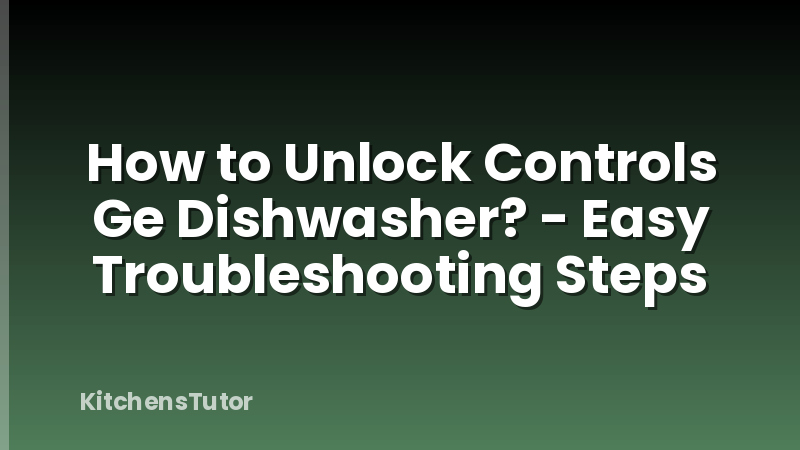 How to Unlock Controls Ge Dishwasher? - Easy Troubleshooting Steps