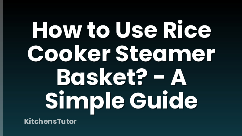 How to Use Rice Cooker Steamer Basket? - A Simple Guide