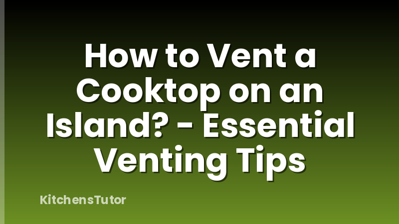 How to Vent a Cooktop on an Island? - Essential Venting Tips