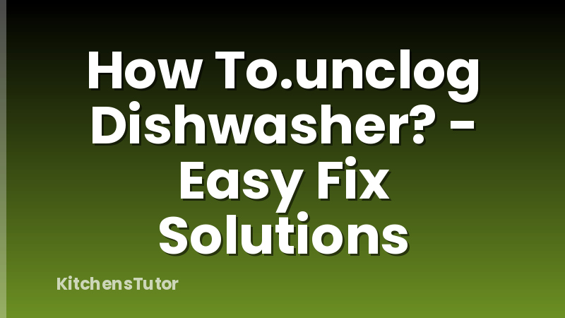 How To.unclog Dishwasher? - Easy Fix Solutions