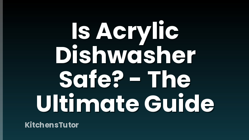 Is Acrylic Dishwasher Safe? - The Ultimate Guide