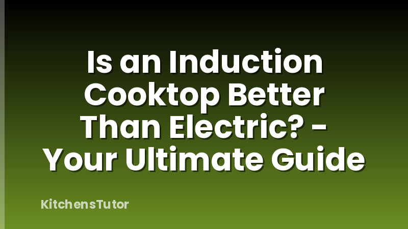 Is an Induction Cooktop Better Than Electric? - Your Ultimate Guide