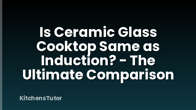 Is Ceramic Glass Cooktop Same as Induction? - The Ultimate Comparison