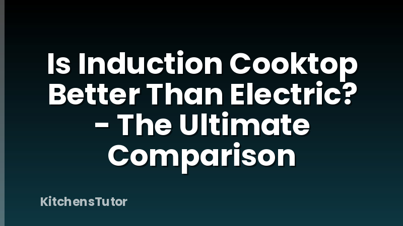 Is Induction Cooktop Better Than Electric? - The Ultimate Comparison