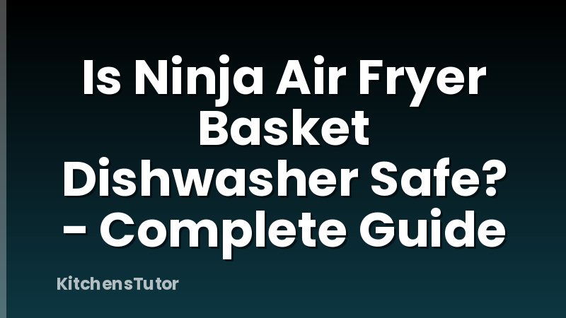 Is Ninja Air Fryer Basket Dishwasher Safe? - Complete Guide