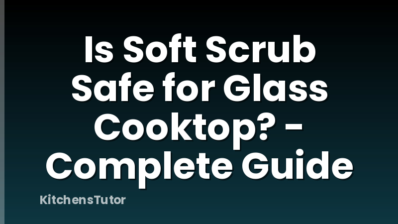 Is Soft Scrub Safe for Glass Cooktop? - Complete Guide