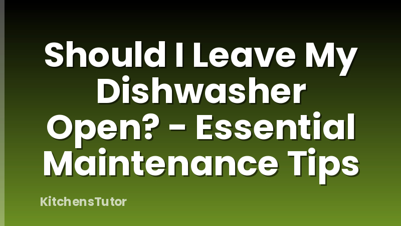 Should I Leave My Dishwasher Open? - Essential Maintenance Tips