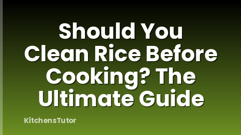 Should You Clean Rice Before Cooking? The Ultimate Guide