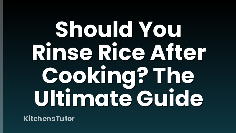 Should You Rinse Rice After Cooking? The Ultimate Guide
