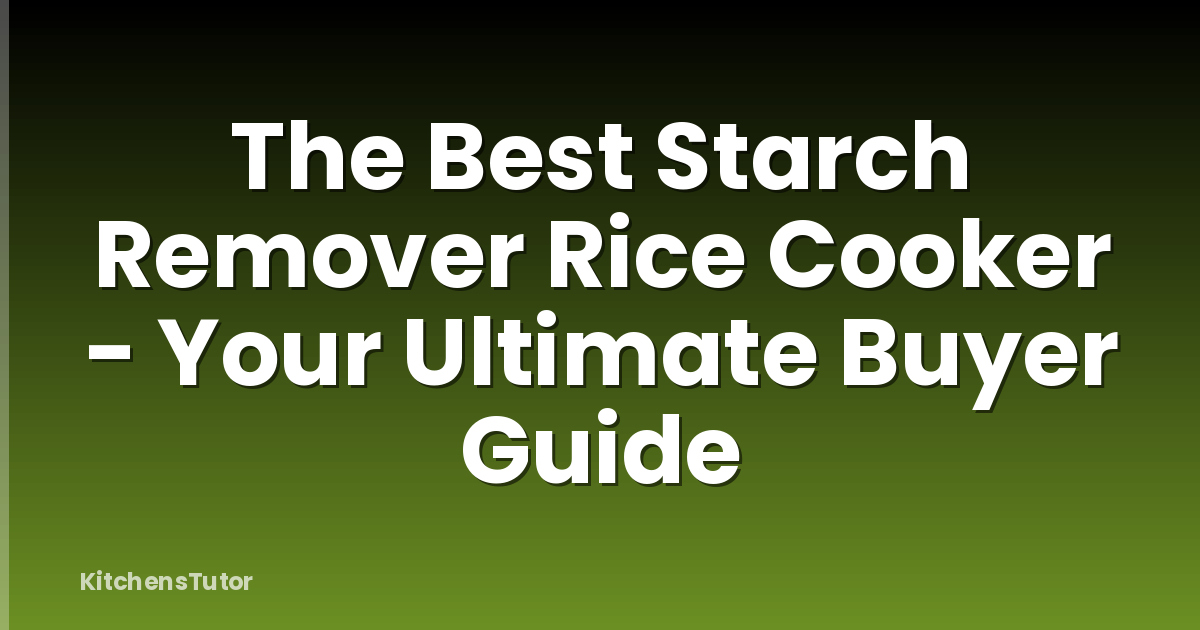 The Best Starch Remover Rice Cooker - Your Ultimate Buyer Guide