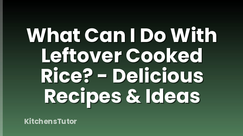 What Can I Do With Leftover Cooked Rice? - Delicious Recipes & Ideas