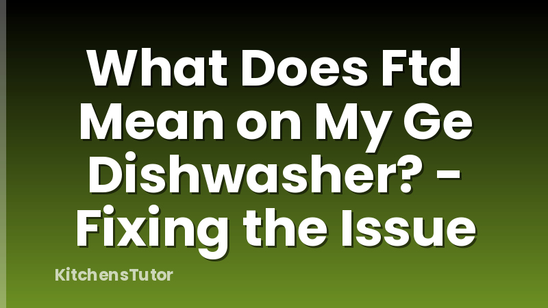 What Does Ftd Mean on My Ge Dishwasher? - Fixing the Issue