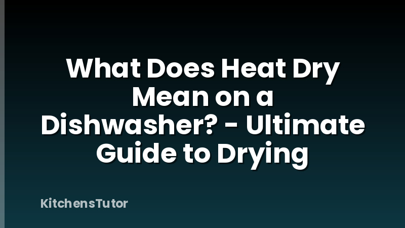 What Does Heat Dry Mean on a Dishwasher? - Ultimate Guide to Drying