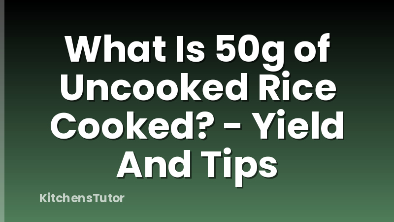 What Is 50g of Uncooked Rice Cooked? - Yield And Tips