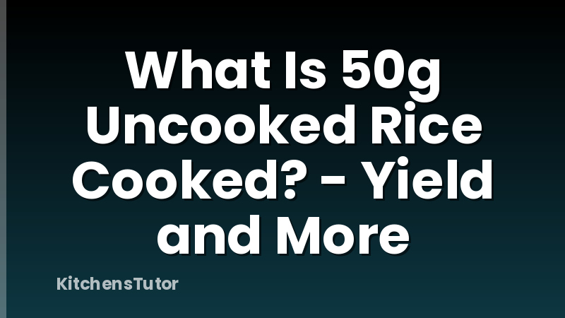 What Is 50g Uncooked Rice Cooked? - Yield and More