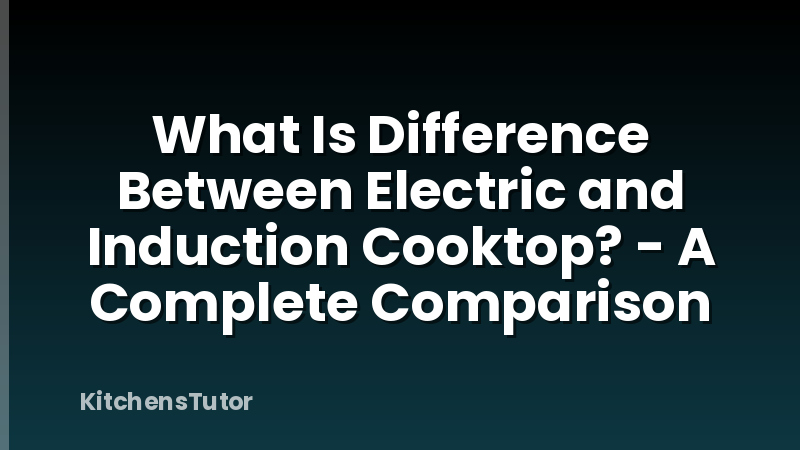 What Is Difference Between Electric and Induction Cooktop? - A Complete Comparison