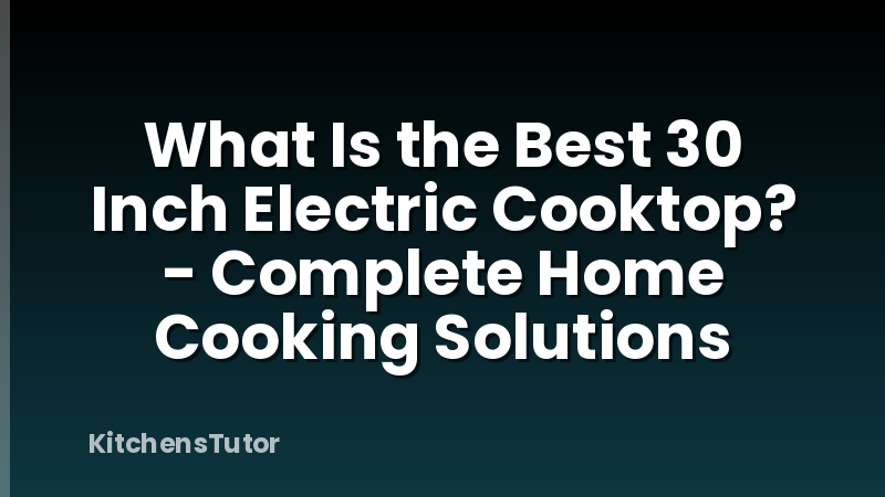 What Is the Best 30 Inch Electric Cooktop? - Complete Home Cooking Solutions
