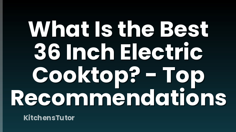 What Is the Best 36 Inch Electric Cooktop? - Top Recommendations