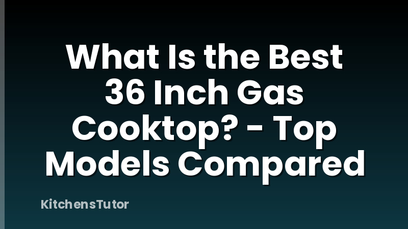 What Is the Best 36 Inch Gas Cooktop? - Top Models Compared