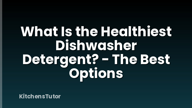 What Is the Healthiest Dishwasher Detergent? - The Best Options
