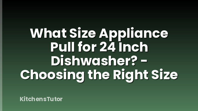 What Size Appliance Pull for 24 Inch Dishwasher? - Choosing the Right Size