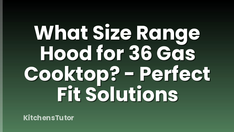 What Size Range Hood for 36 Gas Cooktop? - Perfect Fit Solutions