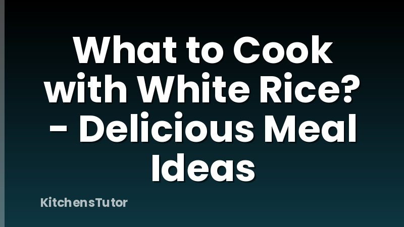 What to Cook with White Rice? - Delicious Meal Ideas