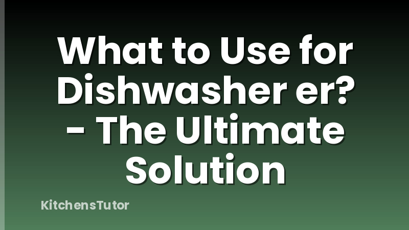 What to Use for Dishwasher er? - The Ultimate Solution